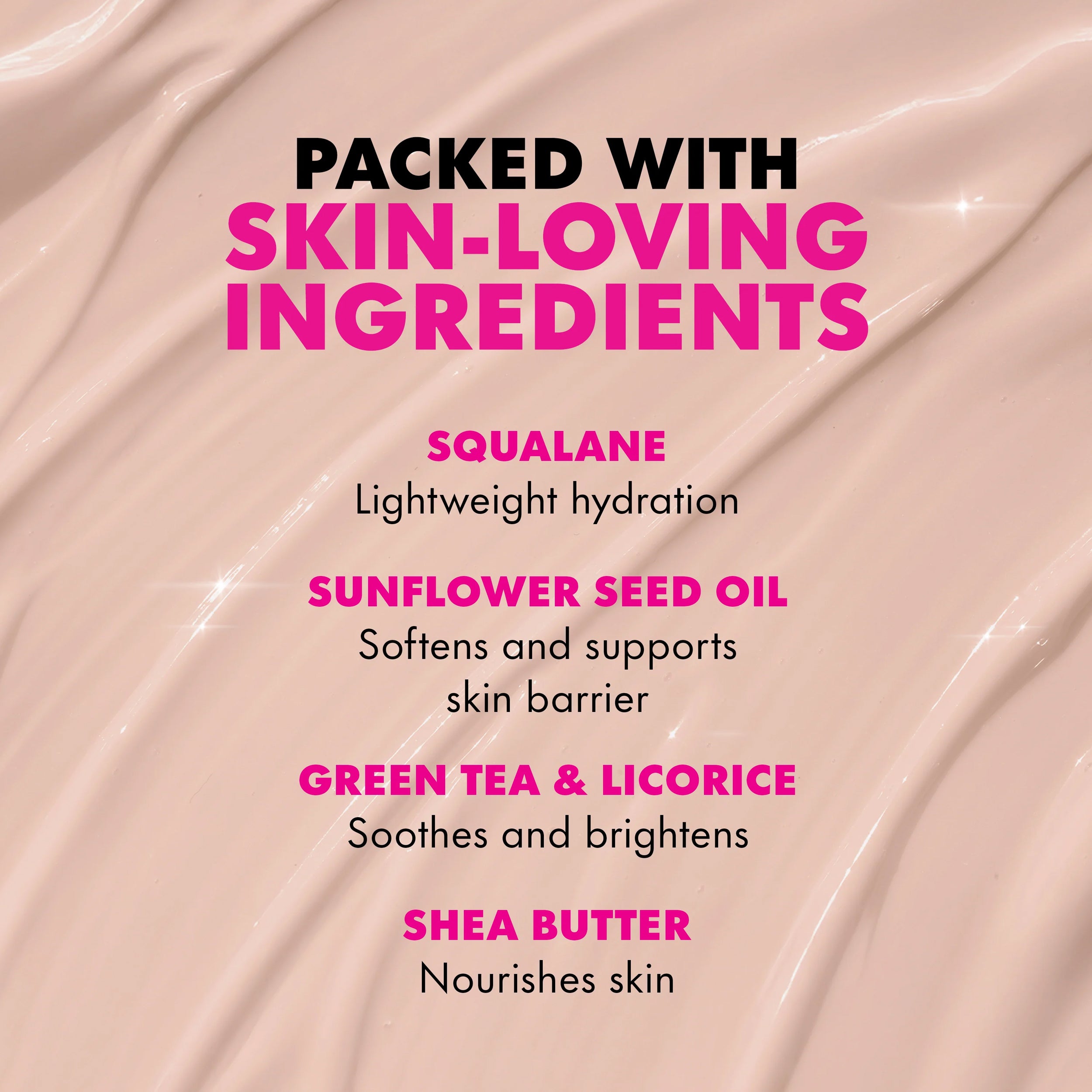 A close-up of a smooth, pale pink cream or lotion texture with text overlay reading 'PACKED WITH SKIN-LOVING INGREDIENTS' and ingredient names including squalane, sunflower seed oil, green tea & licorice, and shea butter.